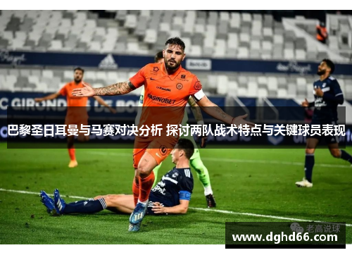 巴黎圣日耳曼与马赛对决分析 探讨两队战术特点与关键球员表现